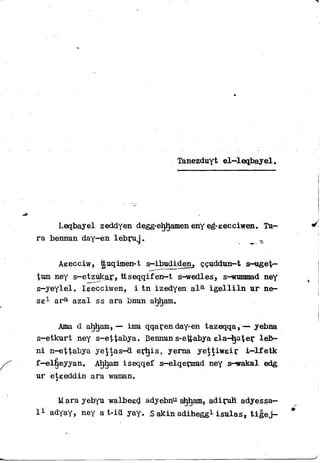 Tanezduyt el—leqbayel.
Leqbayel zeddyen degg-ehjjjamen eny eg-eecciwen. Tur-
ra bennun day-en lebrug. ^
Àeecciw, ttuqimen-t s—ibadiden. ççuddun—t s-uge^-
%vm ney s—etzùkar, ttseqqif en-t s-wedles, s-iffummad ney
s-yeylel. Ieecciwen, i t n izedyen a l a i g e l l i l n u r ne-
se1 a r a azal ss ara bnun ahljam.
Ama d ahljam, — imu qqaren day-en tazeqqa, — yebna
s-etkurt ney s-et^abya. Bennun s-eftabya ela-ha^er leb-
ni n-ettabya yejtas-d erljisj yerna yettiweir i — l f e t k
f—elîjeyyan. Ahham iseqqef s-elqermud ney s-wakal edg
ur eteeddin ara waman.
M ara yebyu walbeed adyebnu atjham» adiruH adyessa—
l 1 adyay, ney a t-ia yay, S akin adihegg1 isulas, U g e j -
 