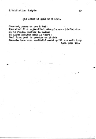 L'habitation kabyle 40
Has eebbd-it qehl ur R ifut«
Insensé, pense un peu à t e l :
Psnrafcasi dire a^ff«rd*I^L môme»-la mort t'atteindrai
H t e faudra quitter t a maison
Et a l l e r habiter sens l a terre *
Seal IM-eu peut te prendre en pitié i
Sers—Le donc arec assiduité avant q u ' i l n e soit trop
tard pour t o i .
 
