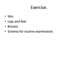 Exercise.
• Skin
• Legs and feet
• Breasts.
• Schema for routine examination.
 