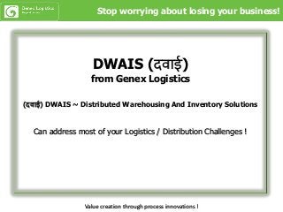 DWAIS (दवाई)
from Genex Logistics
(दवाई) DWAIS ~ Distributed Warehousing And Inventory Solutions
Can address most of your Logistics / Distribution Challenges !
Value creation through process innovations !
Stop worrying about losing your business!
 