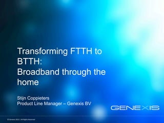 Transforming FTTH to
BTTH:
Broadband through the
home
Stijn Coppieters
Product Line Manager – Genexis BV
©	Genexis	2015	|	All	Rights	Reserved	
 