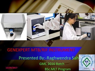 GENEXPERT MTB/RIF INSTRUMENT
Presented By:-Raghwendra Sah
GMC 2016 Batch
BSc.MLT Program12/29/2017
1
 