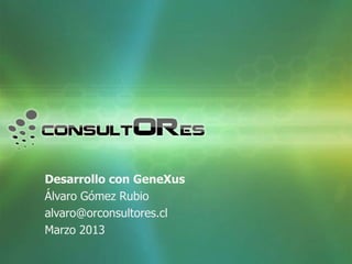 Desarrollo con GeneXus
Álvaro Gómez Rubio
alvaro@orconsultores.cl
Marzo 2013
 
