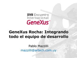 GeneXus Rocha: Integrando todo el equipo de desarrollo Pablo Mazzilli [email_address] 