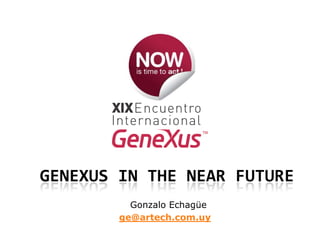 GENEXUS IN THE NEAR FUTURE
          Gonzalo Echagüe
        ge@artech.com.uy
 