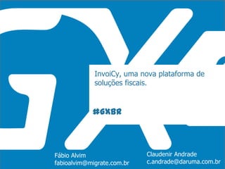 #GXBR
InvoiCy, uma nova plataforma de
soluções fiscais.
Fábio Alvim Claudenir Andrade
c.andrade@daruma.com.brfabioalvim@migrate.com.br
 