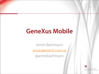GeneXus Mobile Armin Bachmann armin@artech.com.uy @arminbachmann 