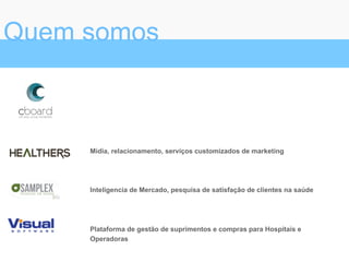 Quem somos
Mídia, relacionamento, serviços customizados de marketing
Inteligencia de Mercado, pesquisa de satisfação de clientes na saúde
Plataforma de gestão de suprimentos e compras para Hospitais e
Operadoras
 