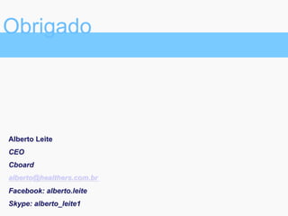 Obrigado
Alberto Leite
CEO
Cboard
alberto@healthers.com.br
Facebook: alberto.leite
Skype: alberto_leite1
 