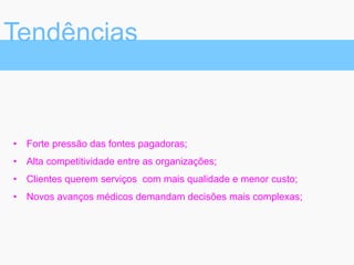 Tendências
•  Forte pressão das fontes pagadoras;
•  Alta competitividade entre as organizações;
•  Clientes querem serviços com mais qualidade e menor custo;
•  Novos avanços médicos demandam decisões mais complexas;
 