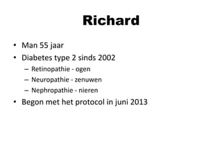 Richard
• Man 55 jaar
• Diabetes type 2 sinds 2002
– Retinopathie - ogen
– Neuropathie - zenuwen
– Nephropathie - nieren

• Begon met het protocol in juni 2013

 