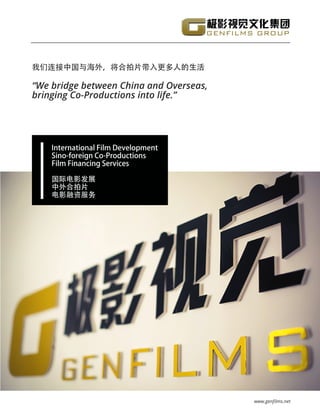 International Film Development
Sino-foreign Co-Productions
Film Financing Services
国际电影发展
中外合拍片
电影融资服务
我们连接中国与海外，将合拍片带入更多人的生活
“We bridge between China and Overseas,
bringing Co-Productions into life.”
www.genfilms.net
 