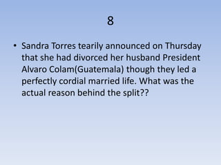 8
• Sandra Torres tearily announced on Thursday
  that she had divorced her husband President
  Alvaro Colam(Guatemala) though they led a
  perfectly cordial married life. What was the
  actual reason behind the split??
 