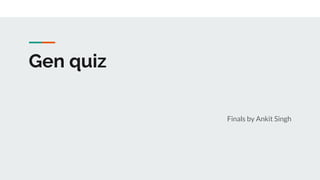 Gen quiz
Finals by Ankit Singh
 