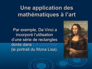 Une application des
   mathématiques à l’art

  Par exemple, Da Vinci a
   incorporé l’utilisation
d’une série de rectangles
dorés dans La Joconde
(le portrait du Mona Lisa).
 