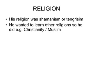 RELIGION His religion was shamanism or tengrisim He wanted to learn other religions so he did e.g. Christianity / Muslim  