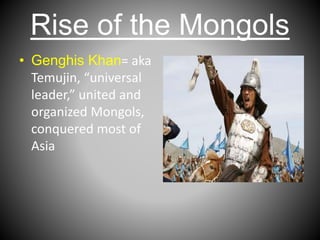 Rise of the Mongols
• Genghis Khan= aka
Temujin, “universal
leader,” united and
organized Mongols,
conquered most of
Asia
 