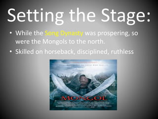 Setting the Stage:
• While the Song Dynasty was prospering, so
were the Mongols to the north.
• Skilled on horseback, disciplined, ruthless
 