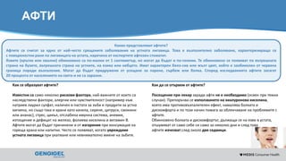 Content for strictly internal use. It is forbidden to capture images,
duplicate information or distribute without written authorization.
АФТИ
Какво представляват афтите?
Афтите се считат за едно от най-често срещаните заболявания на устната лигавица. Това е възпалително заболяване, характеризиращо се
с повърхностни рани по лигавицата на устата, наречено от експертите афтозен стоматит.
Язвите (кръгли или овални) обикновено са по-малки от 1 сантиметър, но могат да бъдат и по-големи. Те обикновено се появяват по вътрешната
страна на бузите, вътрешната страна на устните, на езика или небцето. Имат характерен бяло-сив или жълт цвят, който е заобиколен от червена
граница поради възпаление. Могат да бъдат придружени от усещане за парене, сърбеж или болка. Според изследванията афтите засягат
20 процента от населението на света и не са заразни.
Как се образуват афтите?
Известни са само няколко рискови фактора, най-важните от които са
наследствени фактори, алергии или чувствителност (например към
натриев лаурил сулфат, наличен в пастата за зъби и продукти за устна
хигиена, но също така и храни като канела, сирене, цитруси, смокини
или ананас), стрес, цикъл, отслабена имунна система, анемия,
изтощение и дефицит на желязо, фолиева киселина и витамин В.
Афтите могат да бъдат причинени и от изгаряния при консумация на
гореща храна или напитки. Често се появяват, когато увреждаме
устната лигавица при ухапване или невнимателно миене на зъбите.
Как да се отървем от афтите?
Посещение при лекар заради афти не е необходимо (освен при тежки
случаи). Препоръчва се използването на хиалуронова киселина,
която има противовъзпалителен ефект, намалява болката и
дискомфорта и по този начин помага за облекчаване на проблемите с
афтите.
Обикновено болката и дискомфортът, дължащи се на язви в устата,
отшумяват от само себе си само за няколко дни и след това
афтите изчезват след около две седмици.
 