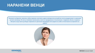 Content for strictly internal use. It is forbidden to capture images,
duplicate information or distribute without written authorization.
НАРАНЕНИ ВЕНЦИ
Носенето на брекети, протези, зъбни коронки, мостове и други ортодонтски устройства често раздразняват и нараняват
устната лигавица. По нея се появяват малки рани, които са придружени от възпаление с подуване, болка и кървене.
Венците също могат да бъдат наранени от дентални процедури като вадене на зъби и почистване на корените на
зъбите.
 