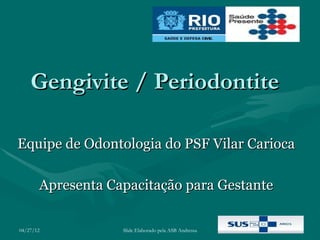 Gengivite / Periodontite

Equipe de Odontologia do PSF Vilar Carioca

       Apresenta Capacitação para Gestante

04/27/12           Slide Elaborado pela ASB Andressa
 