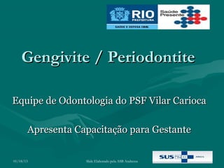 Gengivite / Periodontite

Equipe de Odontologia do PSF Vilar Carioca

       Apresenta Capacitação para Gestante

01/18/13           Slide Elaborado pela ASB Andressa
 