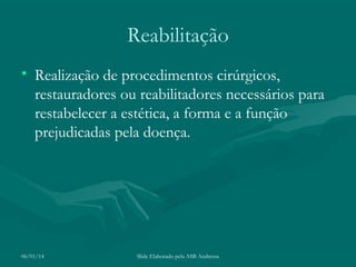 Reabilitação
• Realização de procedimentos cirúrgicos,
restauradores ou reabilitadores necessários para
restabelecer a estética, a forma e a função
prejudicadas pela doença.

06/01/14

Slide Elaborado pela ASB Andressa

 