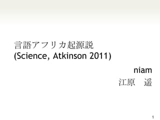 言語アフリカ起源説(Science, Atkinson 2011) niam 江原　遥 1 