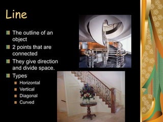 Line
The outline of an
object
2 points that are
connected
They give direction
and divide space.
Types
Horizontal
Vertical
Diagonal
Curved
 