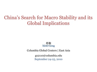 China’s Search for Macro Stability and its Global Implications 肖耿 XIAO Geng Columbia Global Centers | East Asia gx2110@columbia.edu September 24-25, 2010 
