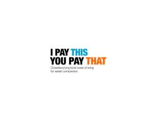 I PAY THIS
YOU PAY THATCrowdsourcing local costs of living
for easier comparison.
 