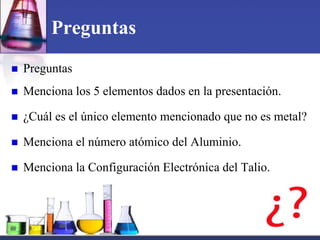 Preguntas
   Preguntas
   Menciona los 5 elementos dados en la presentación.

   ¿Cuál es el único elemento mencionado que no es metal?

   Menciona el número atómico del Aluminio.

   Menciona la Configuración Electrónica del Talio.
 