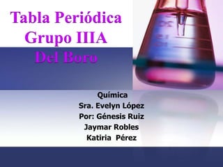 Tabla Periódica
  Grupo IIIA
   Del Boro

              Química
         Sra. Evelyn López
         Por: Génesis Ruiz
          Jaymar Robles
           Katiria Pérez
 