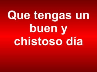Que tengas un buen y chistoso día 