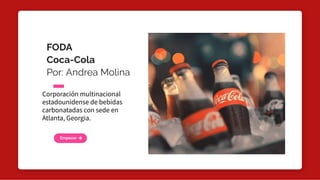 FODA 
Coca-Cola
Por: Andrea Molina
Empezar
Corporación multinacional
estadounidense de bebidas
carbonatadas con sede en
Atlanta, Georgia.
 