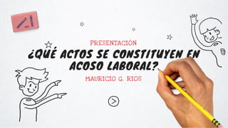 ¿QUÉ ACTOS SE CONSTITUYEN EN
ACOSO LABORAL?
MAURICIO G. RIOS
PRESENTACIÓN
 