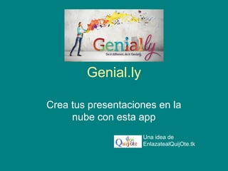 Genial.ly
Crea tus presentaciones en la
nube con esta app
Una idea de
EnlazatealQuijOte.tk
 