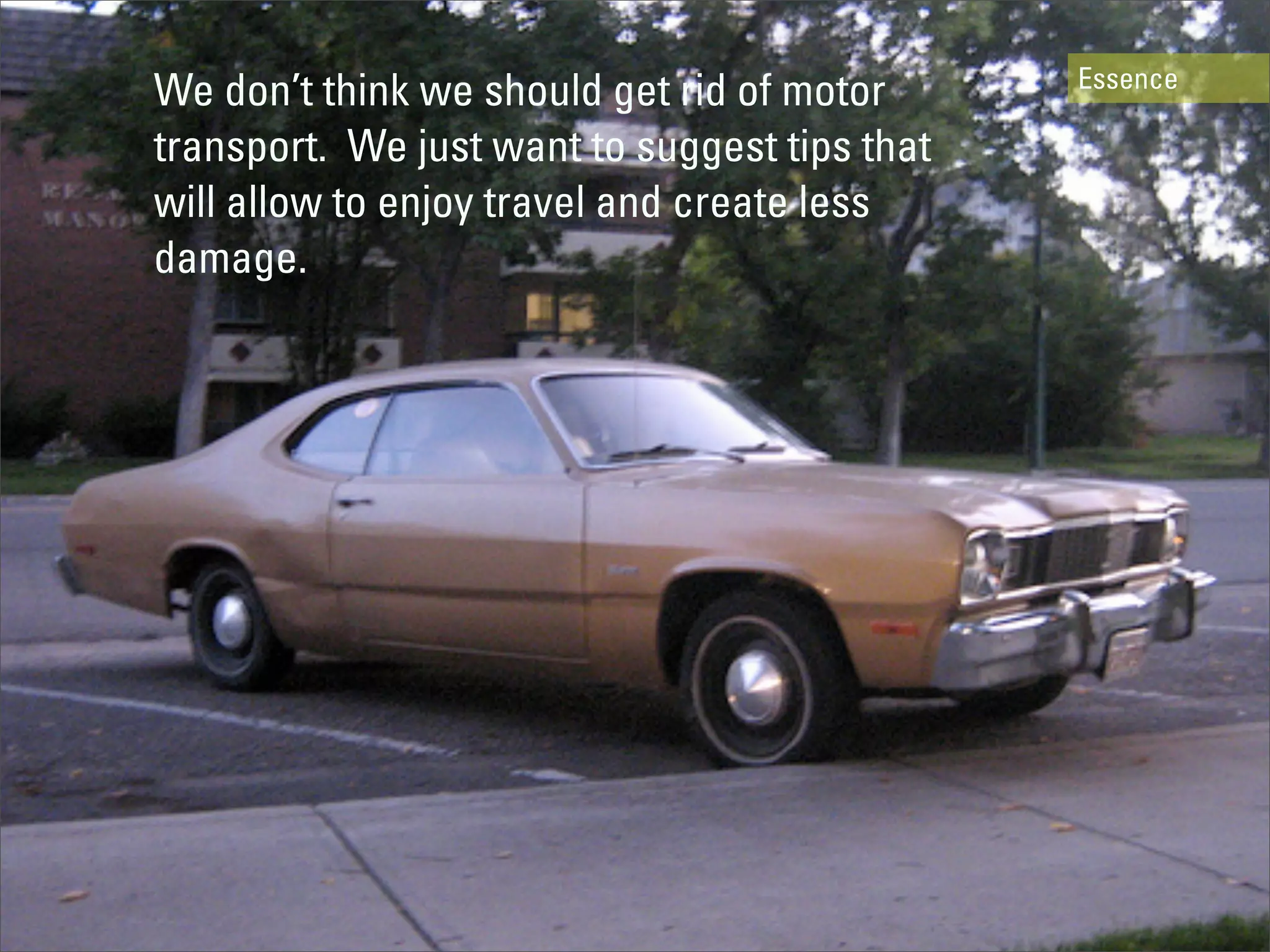 Essence
We don’t think we should get rid of motor
transport. We just want to suggest tips that
will allow to enjoy travel and create less
damage.
 