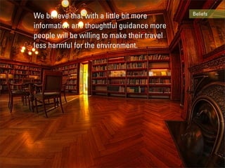 Beliefs
We believe that with a little bit more
information and thoughtful guidance more
people will be willing to make their travel
less harmful for the environment.
 