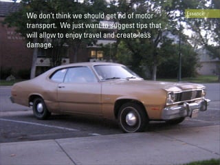 Essence
We don’t think we should get rid of motor
transport. We just want to suggest tips that
will allow to enjoy travel and create less
damage.
 