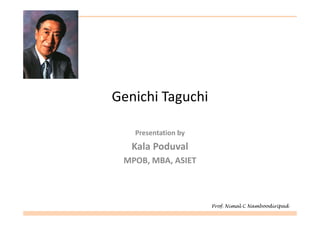 Genichi Taguchi

   Presentation by
   Kala Poduval
 MPOB, MBA, ASIET



                     Prof. Nimal C Namboodiripad
 