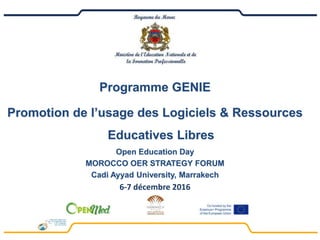 Programme GENIE
Promotion de l’usage des Logiciels & Ressources
Educatives Libres
Open Education Day
MOROCCO OER STRATEGY FORUM
Cadi Ayyad University, Marrakech
6-7 décembre 2016
 