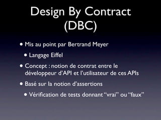 Conception par contrats

• Pour valider le fonctionnement d’une classe
 • Principe de classe autotestable
• Principes d’un contrat :
 • Destiné a formaliser des spéciﬁcations et de
   la documentation
 • Sert à la mise au point et aux tests
 