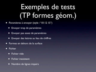 Tests de classes
• Tests unitaires : comportement d’un objet isolé
 • Pas toujours probant
• Validation de composants
 • Suivi de scénario d’échange de messages entre
   quelques classes
 • Suivant le périmètre, on s’approche :
  • Des tests unitaires
  • Ou des tests d’intégration
 