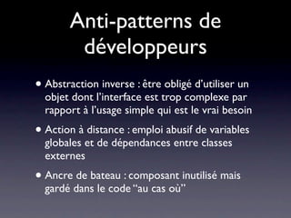 Suites de qualité
             logicielle Java
• Ex : XRadar, Sonar...
• Compilation de plusieurs outils :
 • CheckStyle : vériﬁcation des nommages et styles de
   codes
 • PMD : contrôle qualité sur la nature même du code
 • JDepend : visualisation des dépendances entre classes
 • JavaNCSS : métrique de code
 