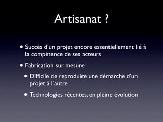 Artisanat ?

• Succès d’un projet encore essentiellement lié à
  la compétence de ses acteurs
• Fabrication sur mesure
 • Difﬁcile de reproduire une démarche d’un
   projet à l’autre
 • Technologies récentes, en pleine évolution
 