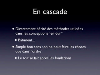 En cascade

• Directement hérité des méthodes utilisées
  dans les conceptions “en dur”
 • Bâtiment...
• Simple bon sens : on ne peut faire les choses
  que dans l’ordre
 • Le toit se fait après les fondations
 