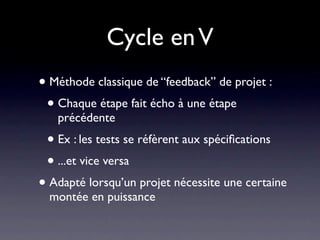 Cycle en V
• Méthode classique de “feedback” de projet :
 • Chaque étape fait écho à une étape
   précédente
 • Ex : les tests se réfèrent aux spéciﬁcations
 • ...et vice versa
• Adapté lorsqu’un projet nécessite une certaine
  montée en puissance
 