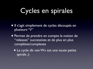 Cycles en spirales

• Il s’agit simplement de cycles découpés en
  plusieurs “V”
• Permet de prendre en compte la notion de
  “releases” successives et de plus en plus
  complètes/complexes
 • Le cycle dit «en W» est une toute petite
   spirale ;)
 