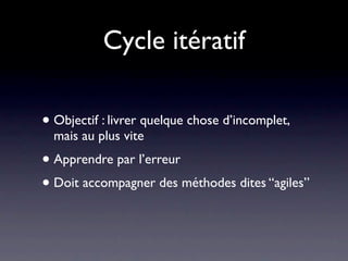 Cycle itératif

• Objectif : livrer quelque chose d’incomplet,
  mais au plus vite
• Apprendre par l’erreur
• Doit accompagner des méthodes dites “agiles”
 